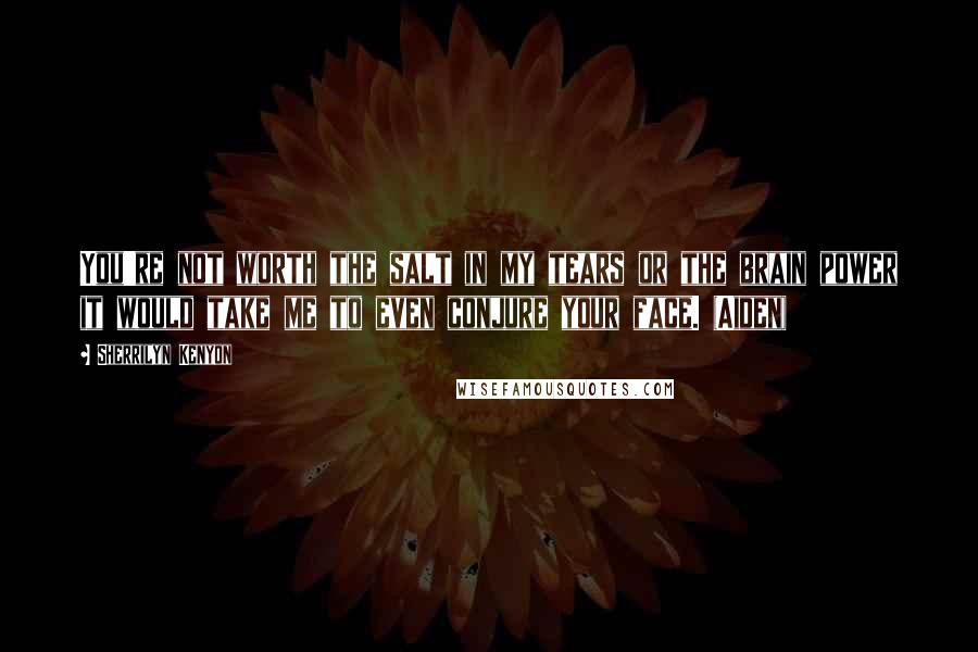 Sherrilyn Kenyon Quotes: You're not worth the salt in my tears or the brain power it would take me to even conjure your face. (Aiden)