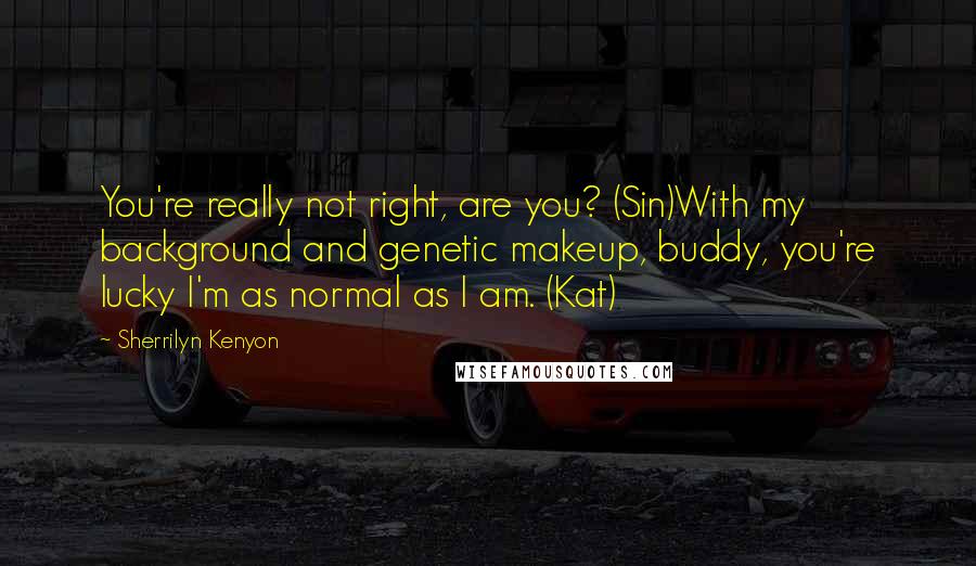 Sherrilyn Kenyon Quotes: You're really not right, are you? (Sin)With my background and genetic makeup, buddy, you're lucky I'm as normal as I am. (Kat)