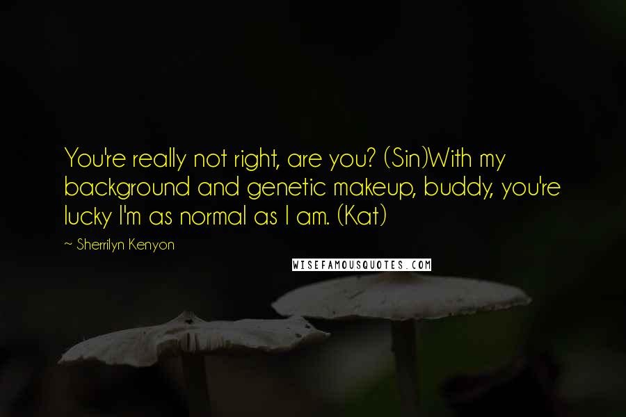 Sherrilyn Kenyon Quotes: You're really not right, are you? (Sin)With my background and genetic makeup, buddy, you're lucky I'm as normal as I am. (Kat)