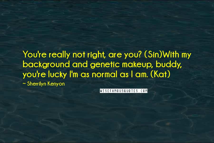 Sherrilyn Kenyon Quotes: You're really not right, are you? (Sin)With my background and genetic makeup, buddy, you're lucky I'm as normal as I am. (Kat)