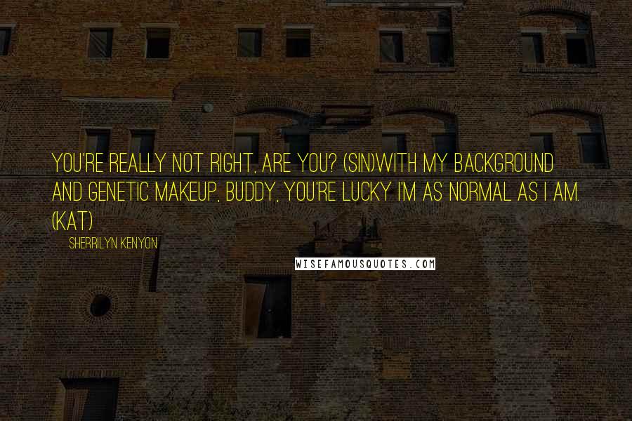 Sherrilyn Kenyon Quotes: You're really not right, are you? (Sin)With my background and genetic makeup, buddy, you're lucky I'm as normal as I am. (Kat)