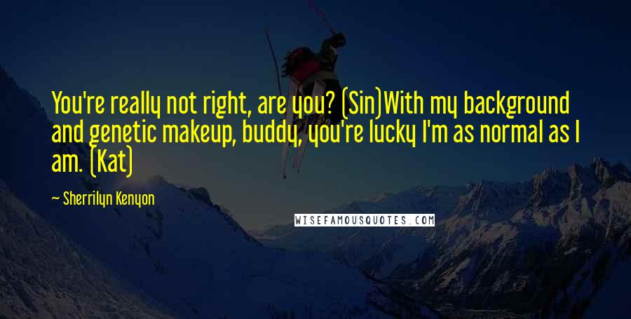 Sherrilyn Kenyon Quotes: You're really not right, are you? (Sin)With my background and genetic makeup, buddy, you're lucky I'm as normal as I am. (Kat)