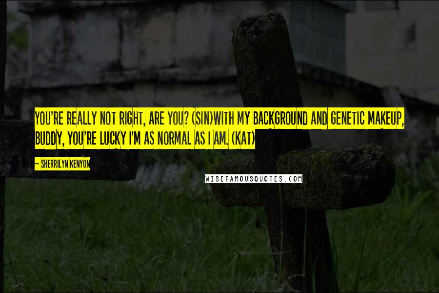 Sherrilyn Kenyon Quotes: You're really not right, are you? (Sin)With my background and genetic makeup, buddy, you're lucky I'm as normal as I am. (Kat)