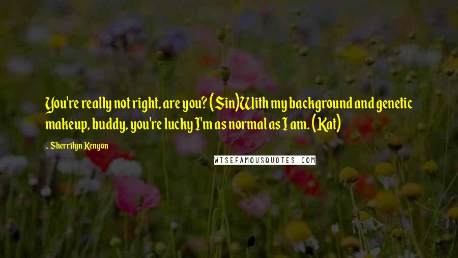 Sherrilyn Kenyon Quotes: You're really not right, are you? (Sin)With my background and genetic makeup, buddy, you're lucky I'm as normal as I am. (Kat)