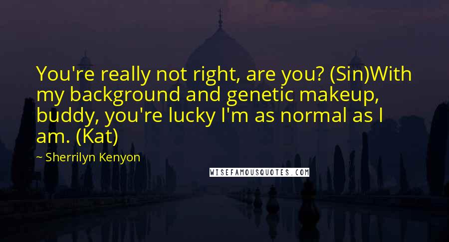 Sherrilyn Kenyon Quotes: You're really not right, are you? (Sin)With my background and genetic makeup, buddy, you're lucky I'm as normal as I am. (Kat)