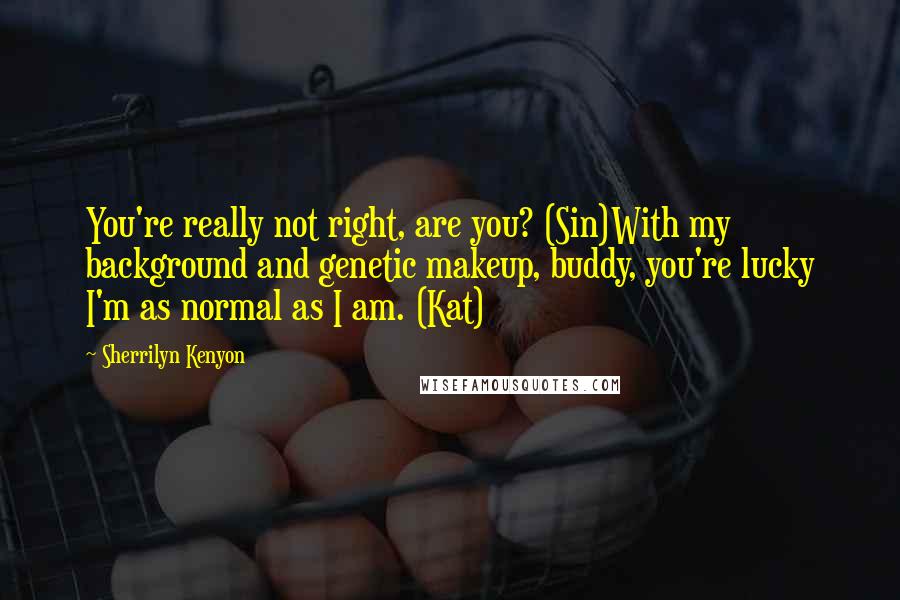 Sherrilyn Kenyon Quotes: You're really not right, are you? (Sin)With my background and genetic makeup, buddy, you're lucky I'm as normal as I am. (Kat)