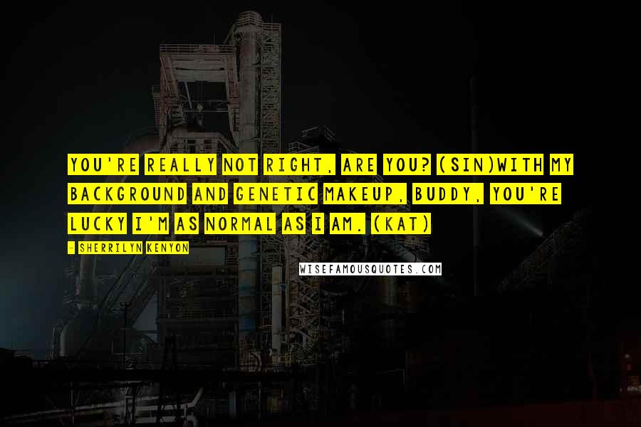 Sherrilyn Kenyon Quotes: You're really not right, are you? (Sin)With my background and genetic makeup, buddy, you're lucky I'm as normal as I am. (Kat)