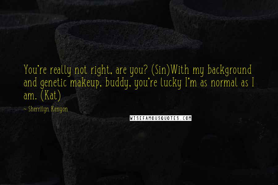 Sherrilyn Kenyon Quotes: You're really not right, are you? (Sin)With my background and genetic makeup, buddy, you're lucky I'm as normal as I am. (Kat)