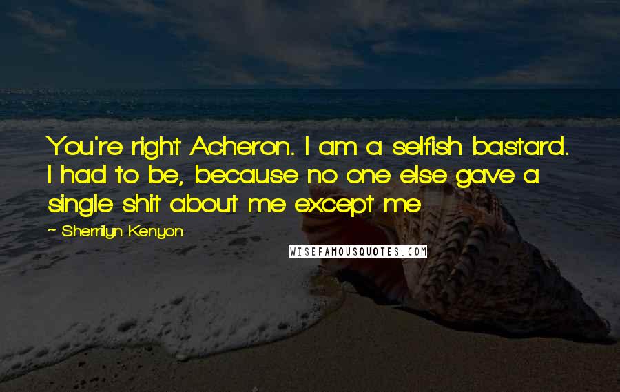 Sherrilyn Kenyon Quotes: You're right Acheron. I am a selfish bastard. I had to be, because no one else gave a single shit about me except me