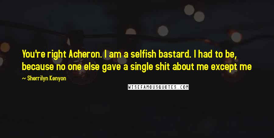 Sherrilyn Kenyon Quotes: You're right Acheron. I am a selfish bastard. I had to be, because no one else gave a single shit about me except me