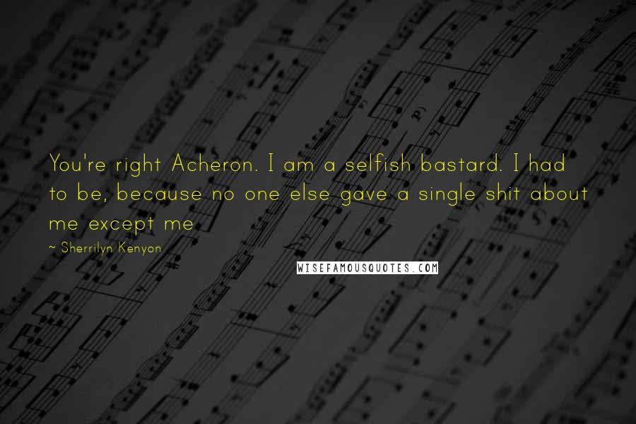 Sherrilyn Kenyon Quotes: You're right Acheron. I am a selfish bastard. I had to be, because no one else gave a single shit about me except me