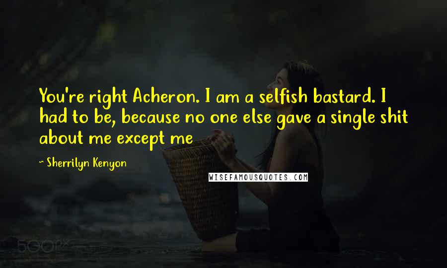 Sherrilyn Kenyon Quotes: You're right Acheron. I am a selfish bastard. I had to be, because no one else gave a single shit about me except me