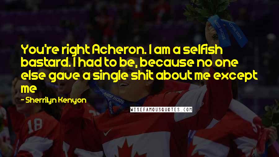 Sherrilyn Kenyon Quotes: You're right Acheron. I am a selfish bastard. I had to be, because no one else gave a single shit about me except me