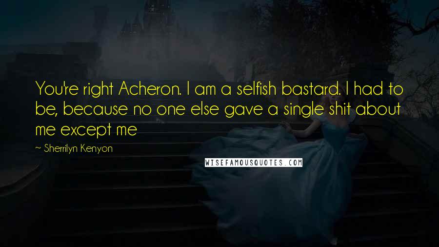 Sherrilyn Kenyon Quotes: You're right Acheron. I am a selfish bastard. I had to be, because no one else gave a single shit about me except me