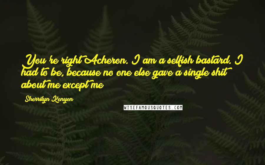 Sherrilyn Kenyon Quotes: You're right Acheron. I am a selfish bastard. I had to be, because no one else gave a single shit about me except me