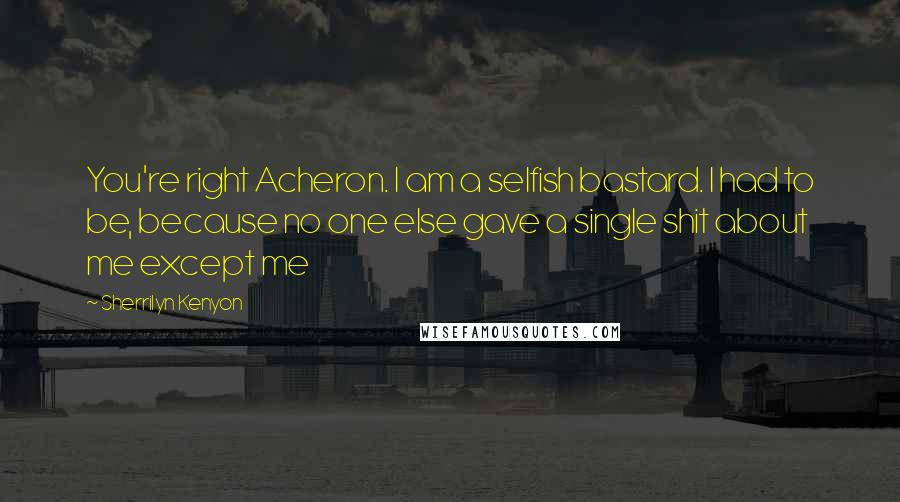 Sherrilyn Kenyon Quotes: You're right Acheron. I am a selfish bastard. I had to be, because no one else gave a single shit about me except me