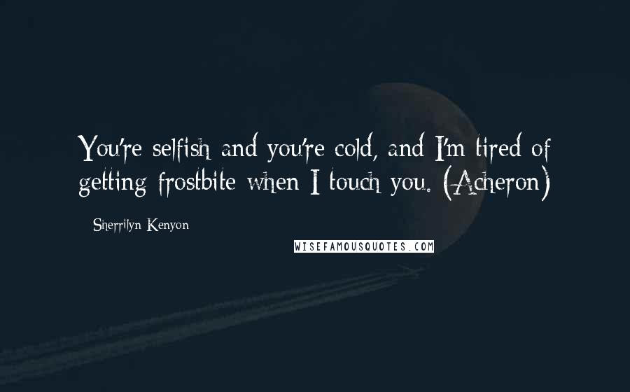 Sherrilyn Kenyon Quotes: You're selfish and you're cold, and I'm tired of getting frostbite when I touch you. (Acheron)