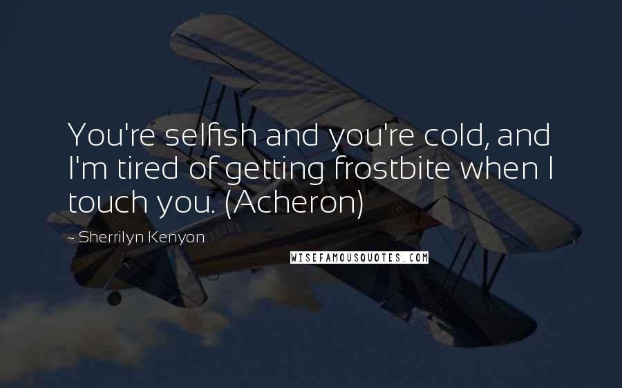 Sherrilyn Kenyon Quotes: You're selfish and you're cold, and I'm tired of getting frostbite when I touch you. (Acheron)