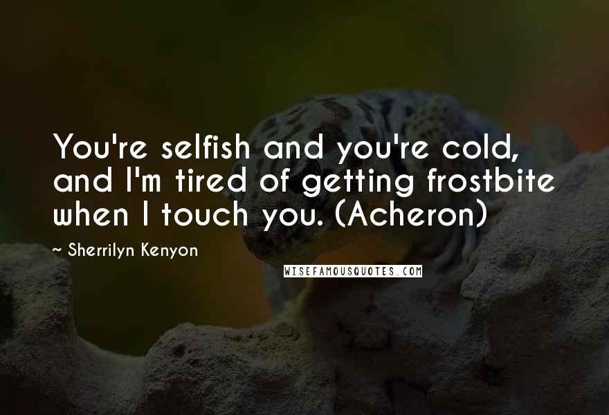 Sherrilyn Kenyon Quotes: You're selfish and you're cold, and I'm tired of getting frostbite when I touch you. (Acheron)