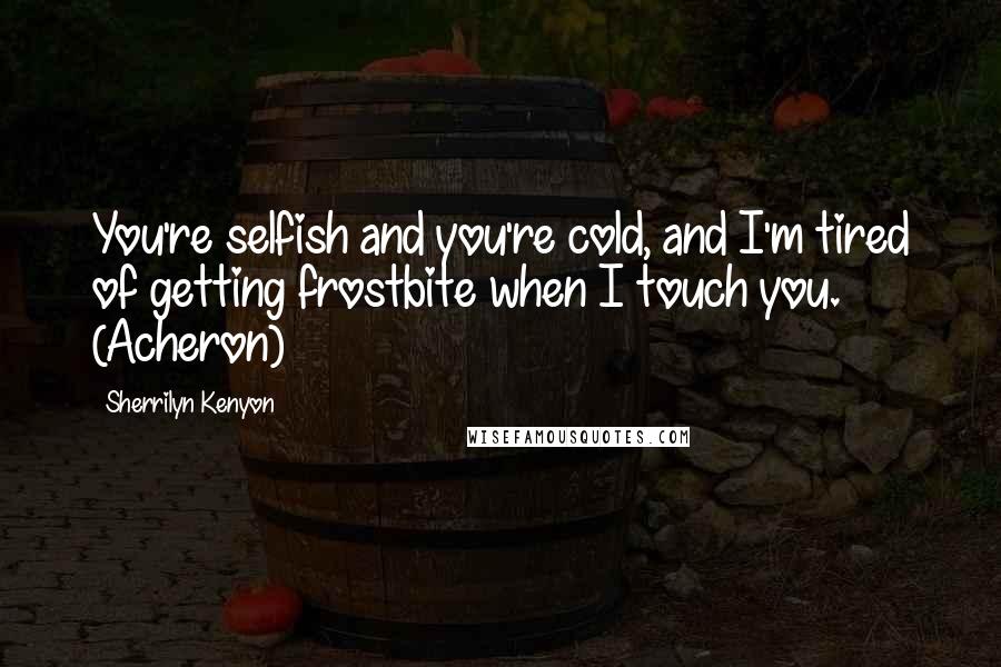 Sherrilyn Kenyon Quotes: You're selfish and you're cold, and I'm tired of getting frostbite when I touch you. (Acheron)