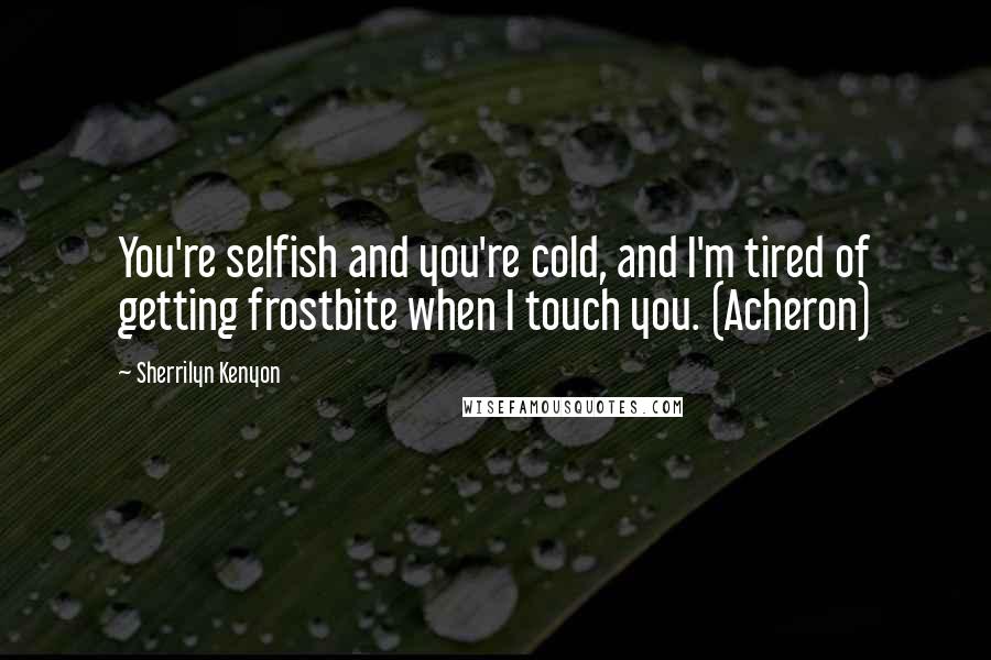 Sherrilyn Kenyon Quotes: You're selfish and you're cold, and I'm tired of getting frostbite when I touch you. (Acheron)