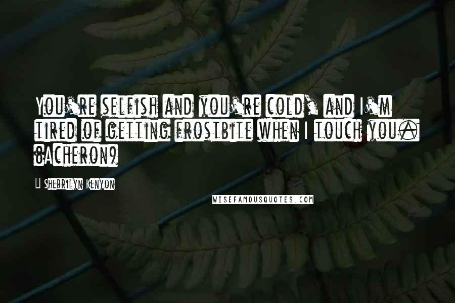 Sherrilyn Kenyon Quotes: You're selfish and you're cold, and I'm tired of getting frostbite when I touch you. (Acheron)