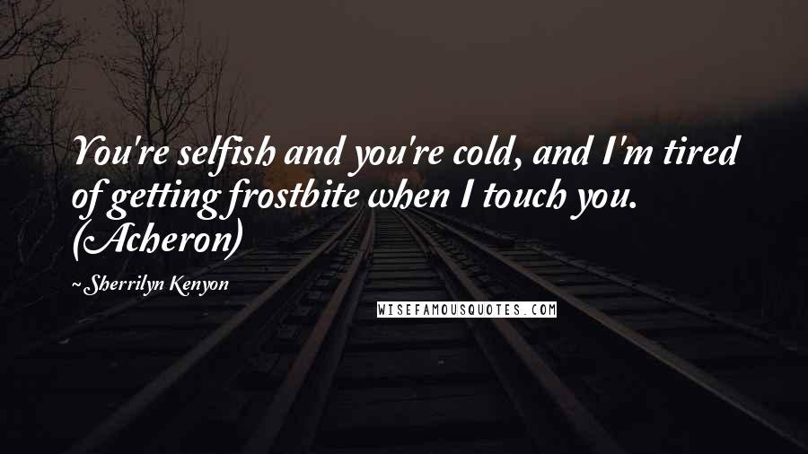 Sherrilyn Kenyon Quotes: You're selfish and you're cold, and I'm tired of getting frostbite when I touch you. (Acheron)