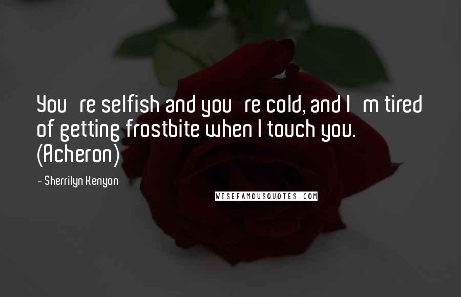 Sherrilyn Kenyon Quotes: You're selfish and you're cold, and I'm tired of getting frostbite when I touch you. (Acheron)