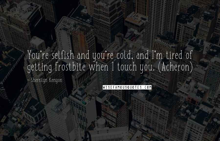 Sherrilyn Kenyon Quotes: You're selfish and you're cold, and I'm tired of getting frostbite when I touch you. (Acheron)