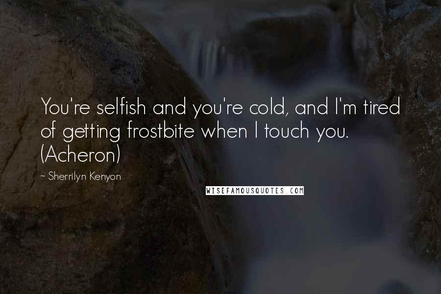 Sherrilyn Kenyon Quotes: You're selfish and you're cold, and I'm tired of getting frostbite when I touch you. (Acheron)