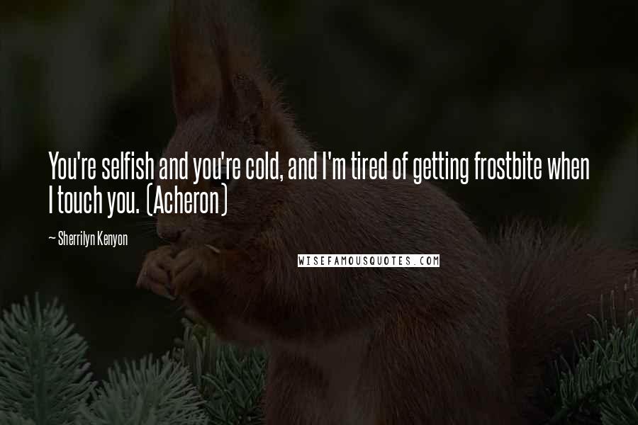 Sherrilyn Kenyon Quotes: You're selfish and you're cold, and I'm tired of getting frostbite when I touch you. (Acheron)