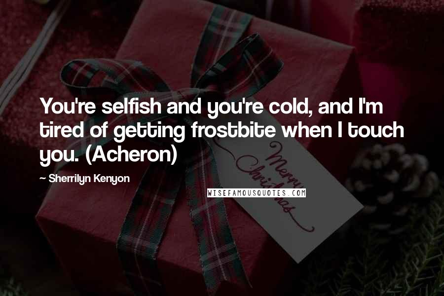 Sherrilyn Kenyon Quotes: You're selfish and you're cold, and I'm tired of getting frostbite when I touch you. (Acheron)