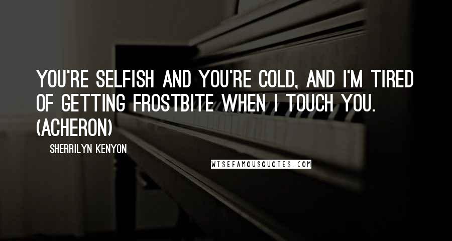 Sherrilyn Kenyon Quotes: You're selfish and you're cold, and I'm tired of getting frostbite when I touch you. (Acheron)