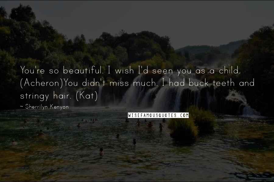 Sherrilyn Kenyon Quotes: You're so beautiful. I wish I'd seen you as a child. (Acheron)You didn't miss much. I had buck teeth and stringy hair. (Kat)