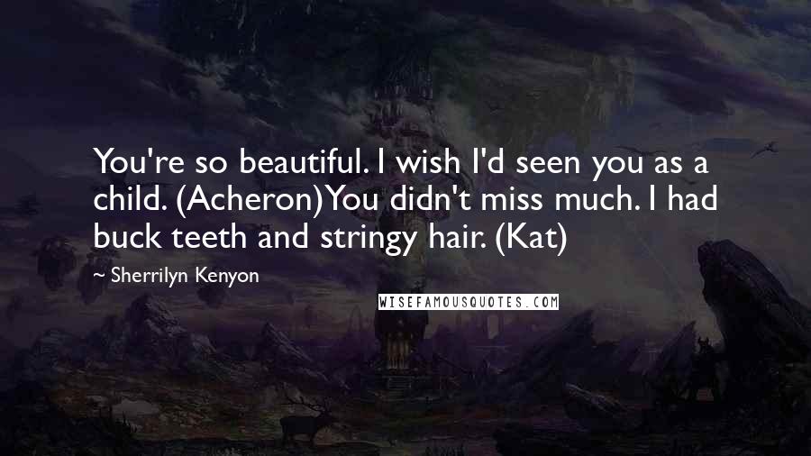 Sherrilyn Kenyon Quotes: You're so beautiful. I wish I'd seen you as a child. (Acheron)You didn't miss much. I had buck teeth and stringy hair. (Kat)