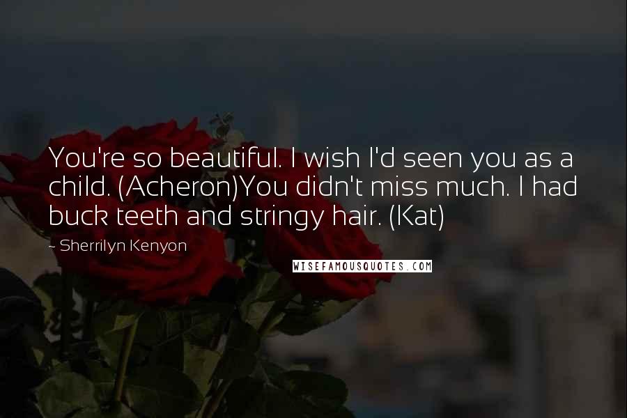 Sherrilyn Kenyon Quotes: You're so beautiful. I wish I'd seen you as a child. (Acheron)You didn't miss much. I had buck teeth and stringy hair. (Kat)