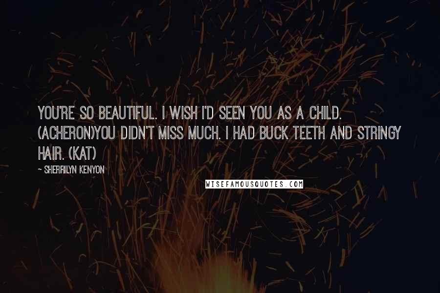 Sherrilyn Kenyon Quotes: You're so beautiful. I wish I'd seen you as a child. (Acheron)You didn't miss much. I had buck teeth and stringy hair. (Kat)