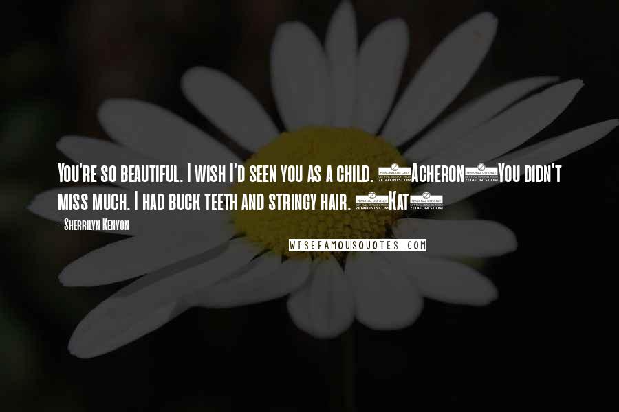 Sherrilyn Kenyon Quotes: You're so beautiful. I wish I'd seen you as a child. (Acheron)You didn't miss much. I had buck teeth and stringy hair. (Kat)