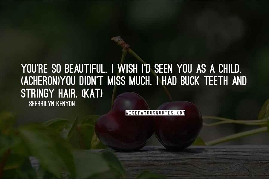 Sherrilyn Kenyon Quotes: You're so beautiful. I wish I'd seen you as a child. (Acheron)You didn't miss much. I had buck teeth and stringy hair. (Kat)