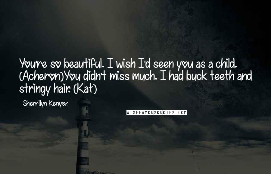 Sherrilyn Kenyon Quotes: You're so beautiful. I wish I'd seen you as a child. (Acheron)You didn't miss much. I had buck teeth and stringy hair. (Kat)