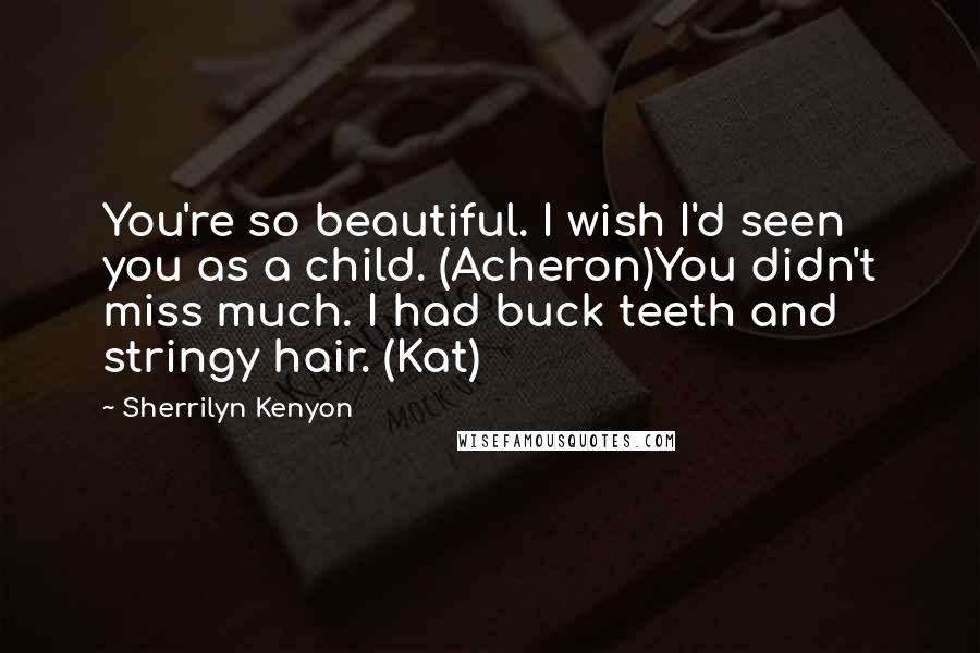 Sherrilyn Kenyon Quotes: You're so beautiful. I wish I'd seen you as a child. (Acheron)You didn't miss much. I had buck teeth and stringy hair. (Kat)