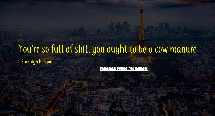 Sherrilyn Kenyon Quotes: You're so full of shit, you ought to be a cow manure