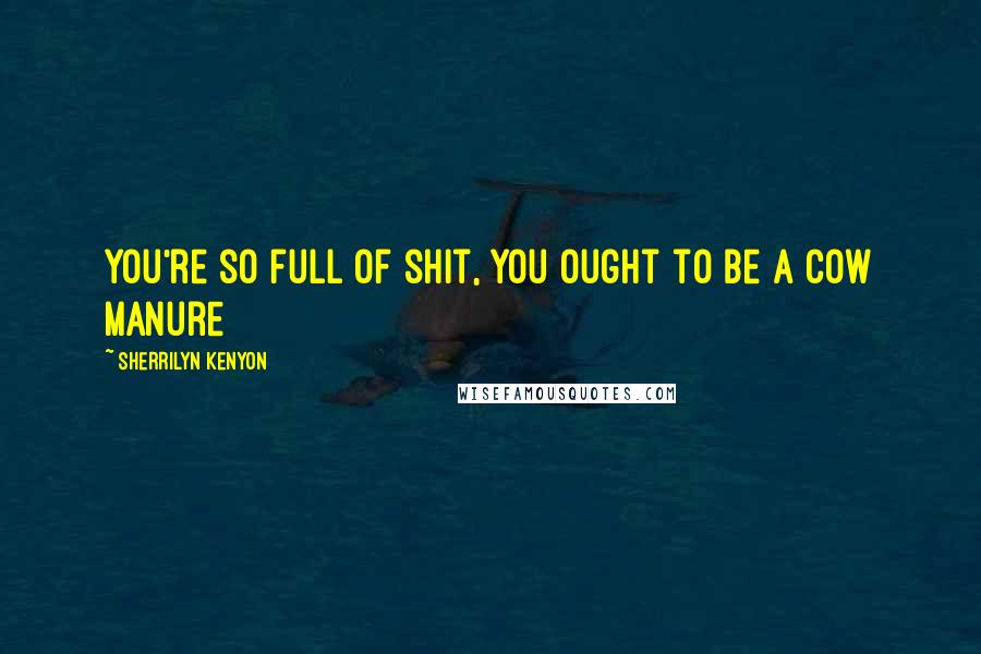 Sherrilyn Kenyon Quotes: You're so full of shit, you ought to be a cow manure
