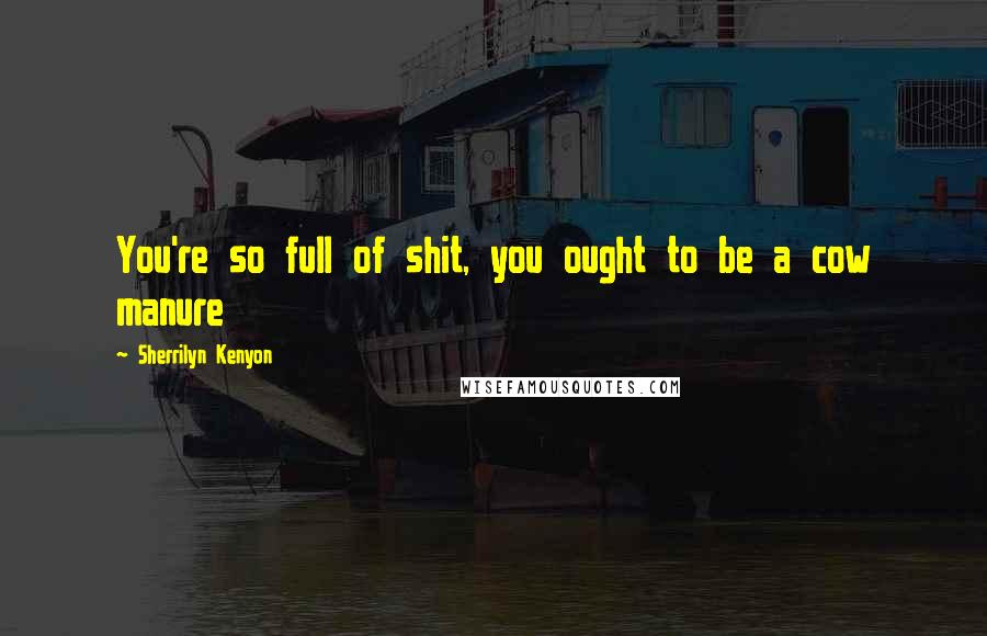 Sherrilyn Kenyon Quotes: You're so full of shit, you ought to be a cow manure