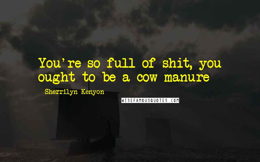 Sherrilyn Kenyon Quotes: You're so full of shit, you ought to be a cow manure