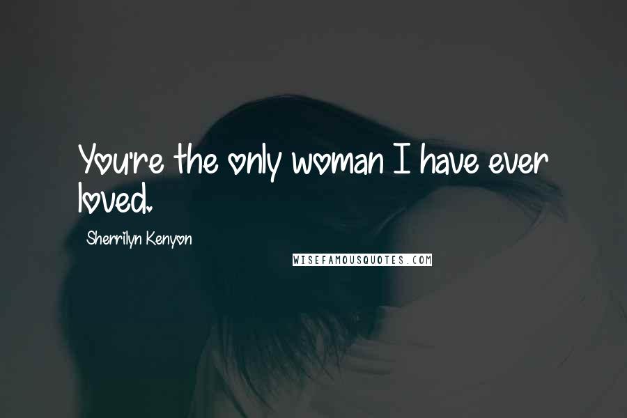 Sherrilyn Kenyon Quotes: You're the only woman I have ever loved.