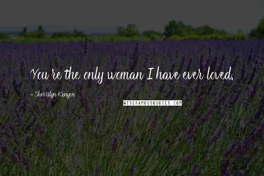 Sherrilyn Kenyon Quotes: You're the only woman I have ever loved.