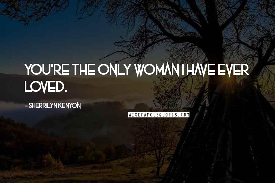 Sherrilyn Kenyon Quotes: You're the only woman I have ever loved.