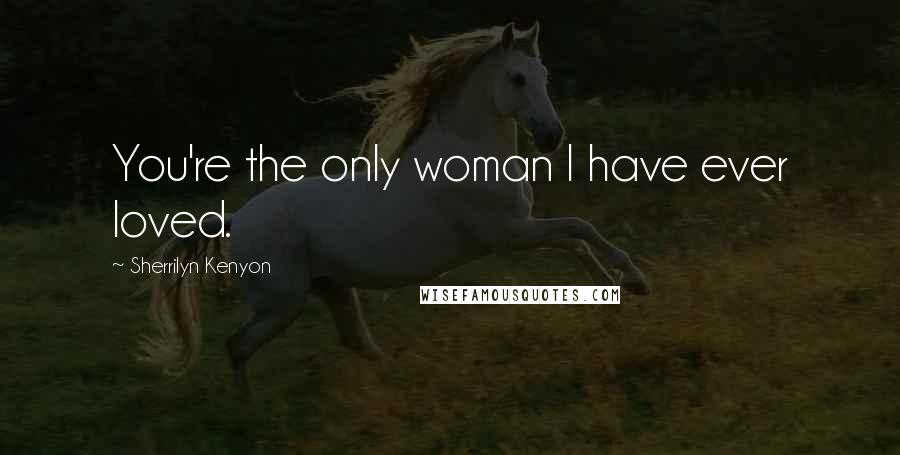 Sherrilyn Kenyon Quotes: You're the only woman I have ever loved.