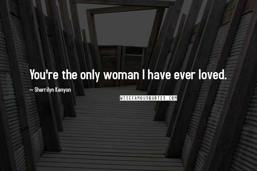 Sherrilyn Kenyon Quotes: You're the only woman I have ever loved.